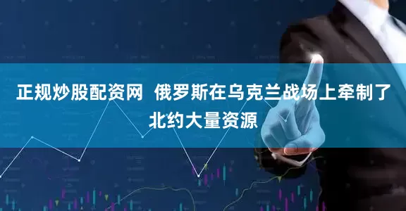 正规炒股配资网  俄罗斯在乌克兰战场上牵制了北约大量资源