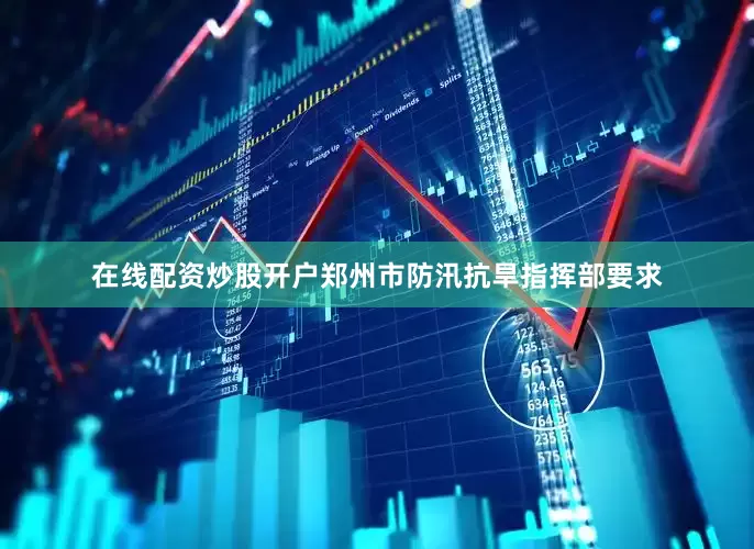 在线配资炒股开户郑州市防汛抗旱指挥部要求