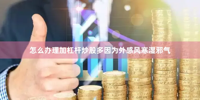 怎么办理加杠杆炒股多因为外感风寒湿邪气