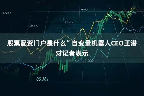 股票配资门户是什么”自变量机器人CEO王潜对记者表示