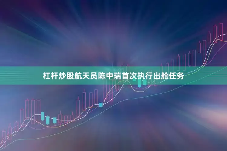杠杆炒股航天员陈中瑞首次执行出舱任务