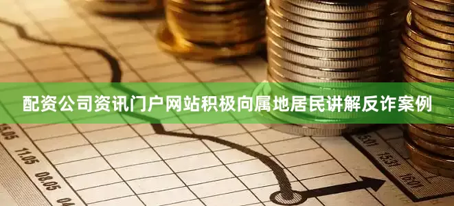 配资公司资讯门户网站积极向属地居民讲解反诈案例