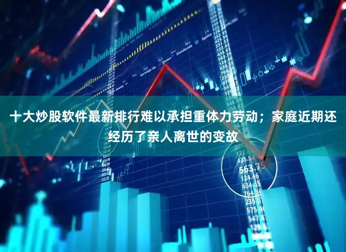 十大炒股软件最新排行难以承担重体力劳动；家庭近期还经历了亲人离世的变故