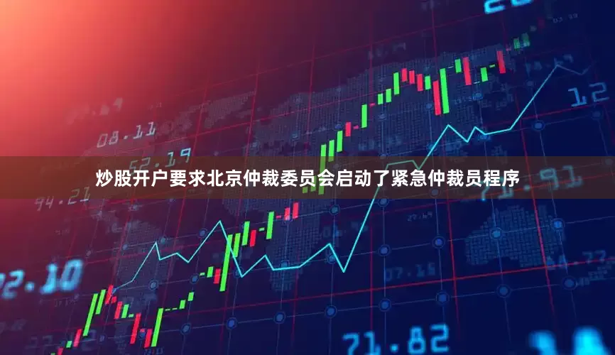 炒股开户要求北京仲裁委员会启动了紧急仲裁员程序