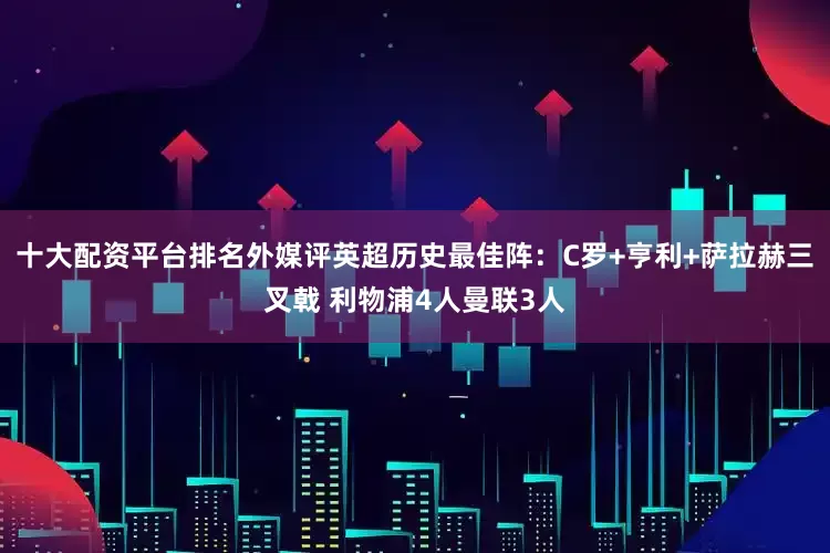 十大配资平台排名外媒评英超历史最佳阵：C罗+亨利+萨拉赫三叉戟 利物浦4人曼联3人