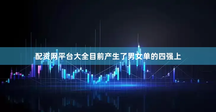配资网平台大全目前产生了男女单的四强上