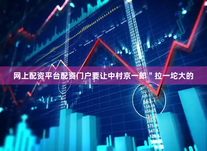 网上配资平台配资门户要让中村京一郎＂拉一坨大的