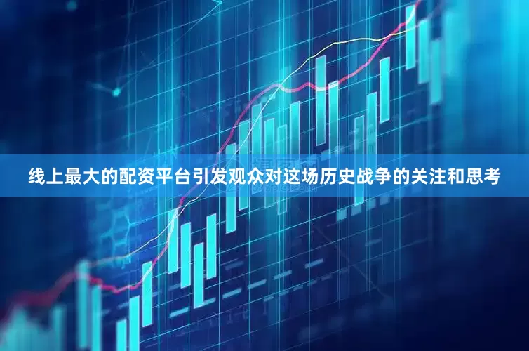 线上最大的配资平台引发观众对这场历史战争的关注和思考