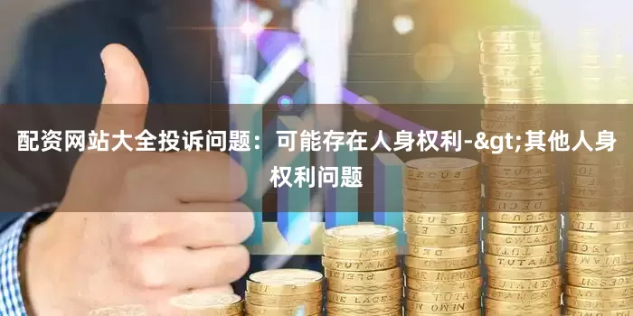配资网站大全投诉问题：可能存在人身权利->其他人身权利问题