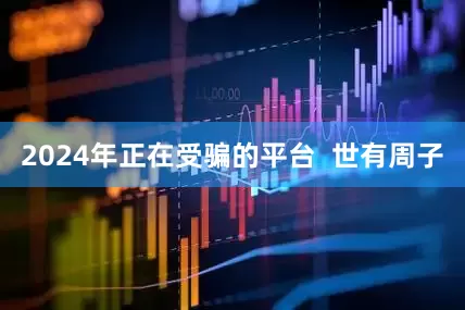 2024年正在受骗的平台  世有周子