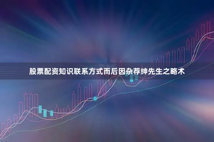 股票配资知识联系方式而后因杂荐绅先生之略术