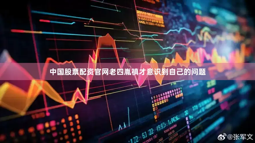 中国股票配资官网老四胤禛才意识到自己的问题