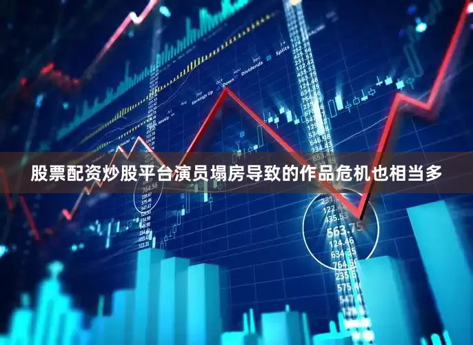 股票配资炒股平台演员塌房导致的作品危机也相当多