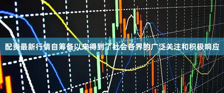 配资最新行情自筹备以来得到了社会各界的广泛关注和积极响应