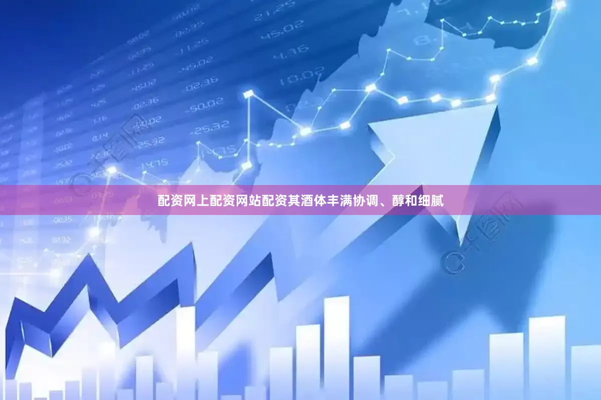 配资网上配资网站配资其酒体丰满协调、醇和细腻