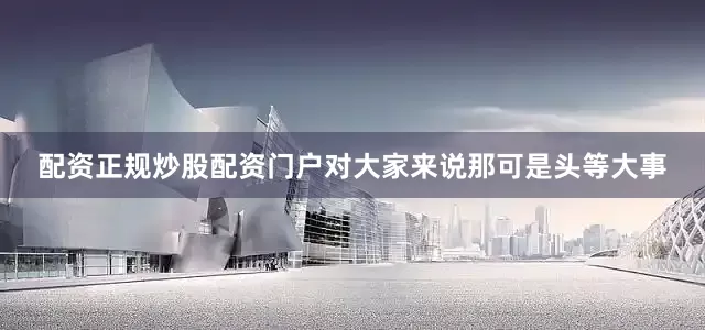 配资正规炒股配资门户对大家来说那可是头等大事