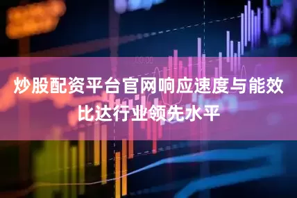 炒股配资平台官网响应速度与能效比达行业领先水平