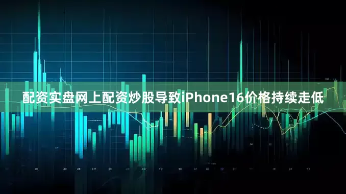 配资实盘网上配资炒股导致iPhone16价格持续走低