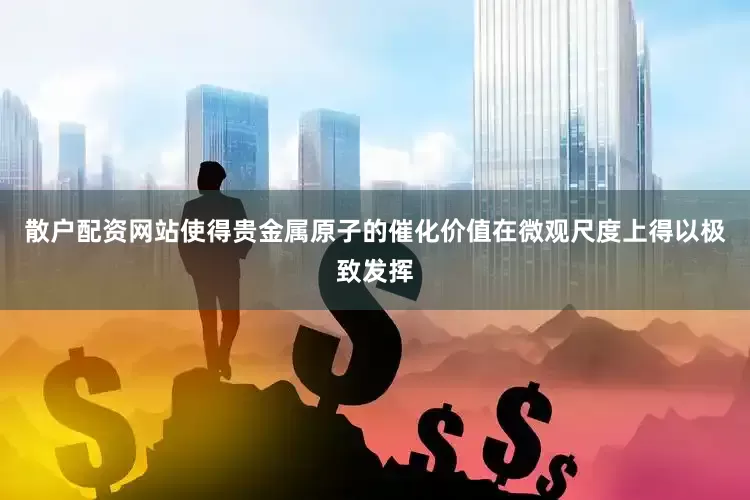 散户配资网站使得贵金属原子的催化价值在微观尺度上得以极致发挥