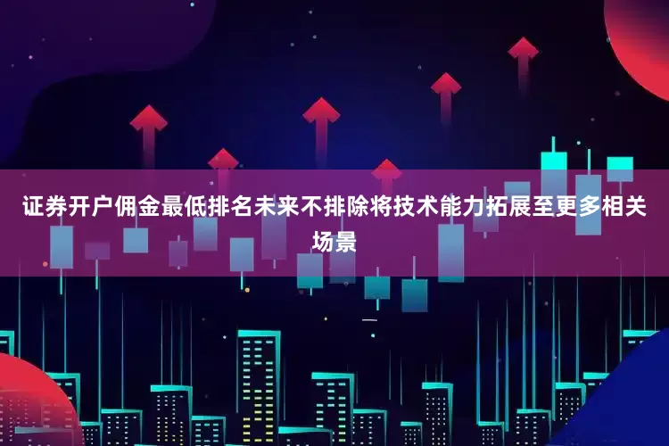 证券开户佣金最低排名未来不排除将技术能力拓展至更多相关场景